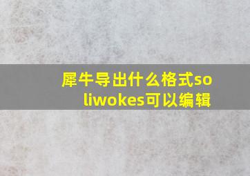 犀牛导出什么格式soliwokes可以编辑