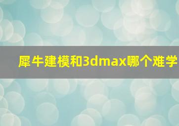 犀牛建模和3dmax哪个难学