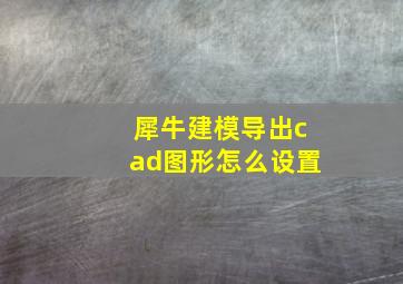 犀牛建模导出cad图形怎么设置