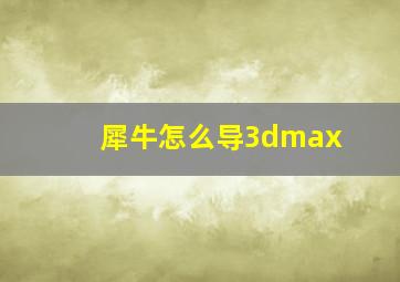 犀牛怎么导3dmax