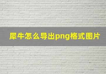 犀牛怎么导出png格式图片