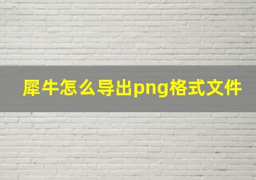 犀牛怎么导出png格式文件