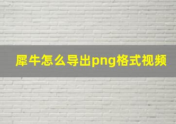 犀牛怎么导出png格式视频