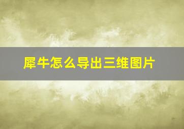 犀牛怎么导出三维图片