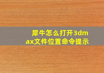 犀牛怎么打开3dmax文件位置命令提示