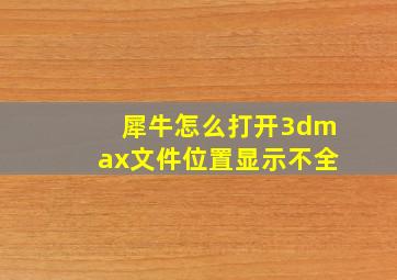 犀牛怎么打开3dmax文件位置显示不全