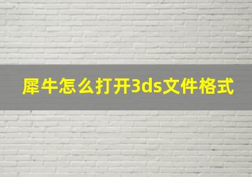 犀牛怎么打开3ds文件格式