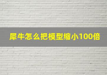 犀牛怎么把模型缩小100倍