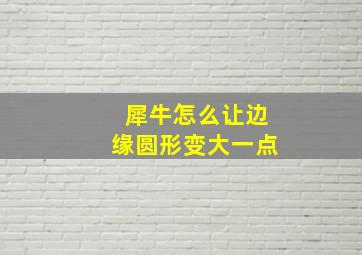 犀牛怎么让边缘圆形变大一点