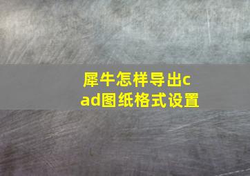 犀牛怎样导出cad图纸格式设置