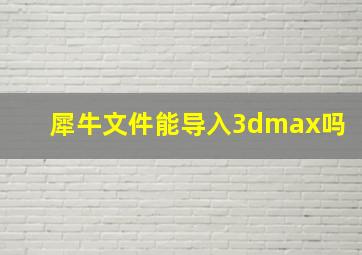 犀牛文件能导入3dmax吗