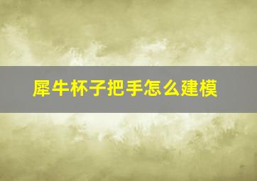 犀牛杯子把手怎么建模