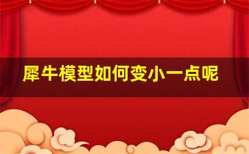 犀牛模型如何变小一点呢