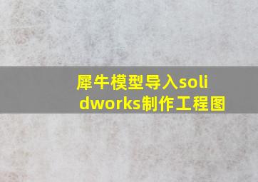 犀牛模型导入solidworks制作工程图