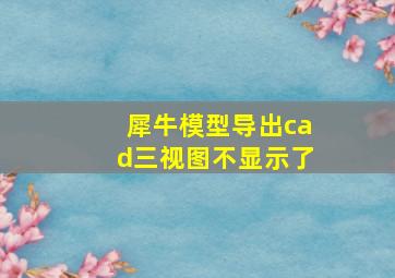 犀牛模型导出cad三视图不显示了