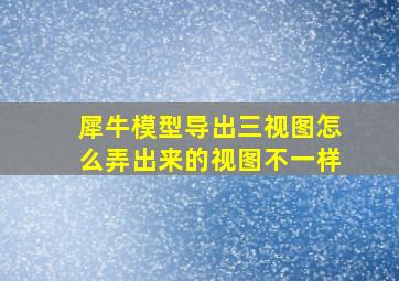 犀牛模型导出三视图怎么弄出来的视图不一样