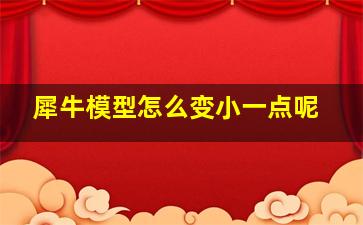 犀牛模型怎么变小一点呢