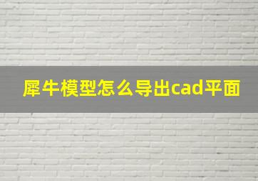 犀牛模型怎么导出cad平面