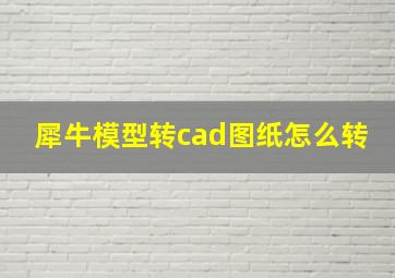 犀牛模型转cad图纸怎么转