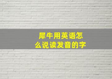 犀牛用英语怎么说读发音的字