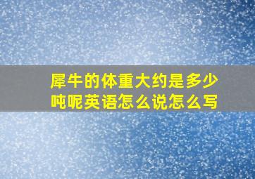 犀牛的体重大约是多少吨呢英语怎么说怎么写