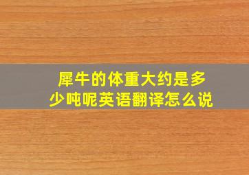 犀牛的体重大约是多少吨呢英语翻译怎么说