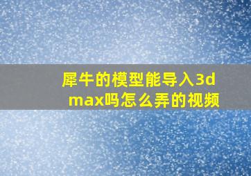 犀牛的模型能导入3dmax吗怎么弄的视频