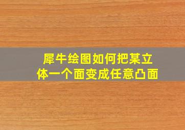 犀牛绘图如何把某立体一个面变成任意凸面