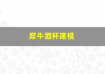 犀牛酒杯建模