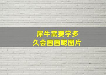 犀牛需要学多久会画画呢图片