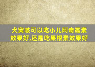 犬窝咳可以吃小儿阿奇霉素效果好,还是吃果根素效果好