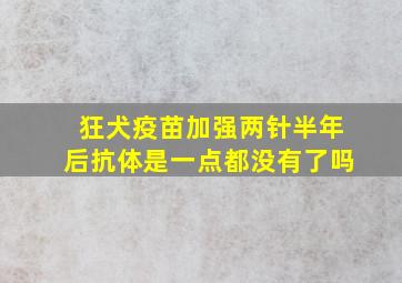 狂犬疫苗加强两针半年后抗体是一点都没有了吗