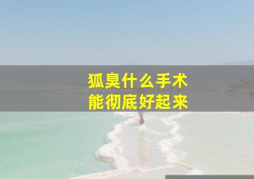 狐臭什么手术能彻底好起来