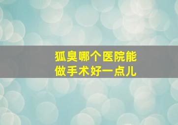 狐臭哪个医院能做手术好一点儿