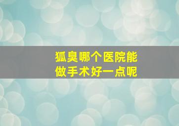 狐臭哪个医院能做手术好一点呢