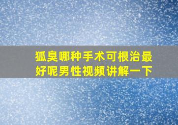 狐臭哪种手术可根治最好呢男性视频讲解一下