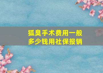 狐臭手术费用一般多少钱用社保报销