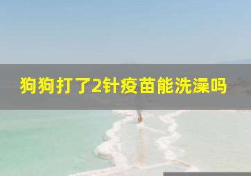 狗狗打了2针疫苗能洗澡吗