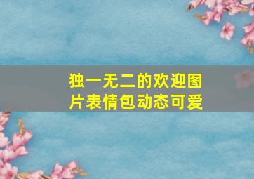 独一无二的欢迎图片表情包动态可爱