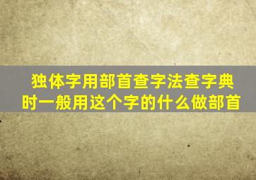 独体字用部首查字法查字典时一般用这个字的什么做部首