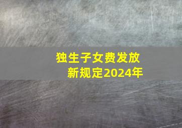 独生子女费发放新规定2024年