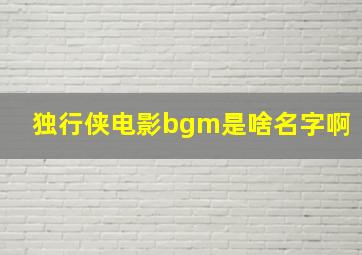 独行侠电影bgm是啥名字啊