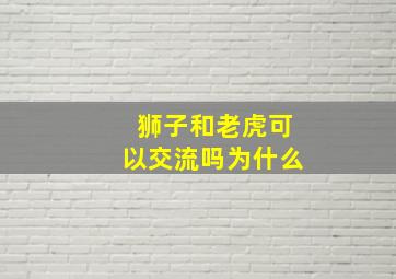 狮子和老虎可以交流吗为什么