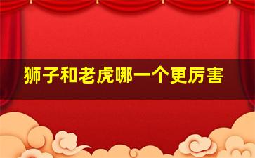 狮子和老虎哪一个更厉害