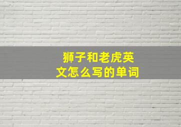 狮子和老虎英文怎么写的单词