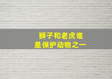 狮子和老虎谁是保护动物之一