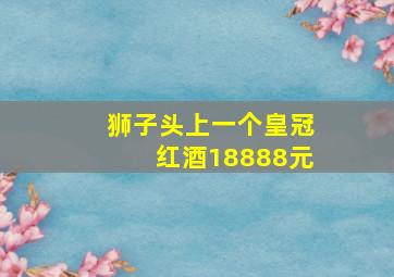 狮子头上一个皇冠红酒18888元