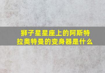 狮子星星座上的阿斯特拉奥特曼的变身器是什么