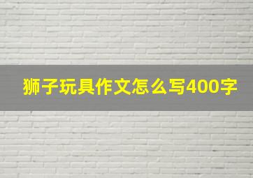 狮子玩具作文怎么写400字