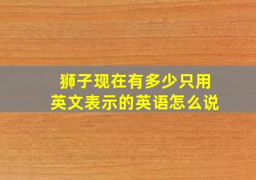 狮子现在有多少只用英文表示的英语怎么说